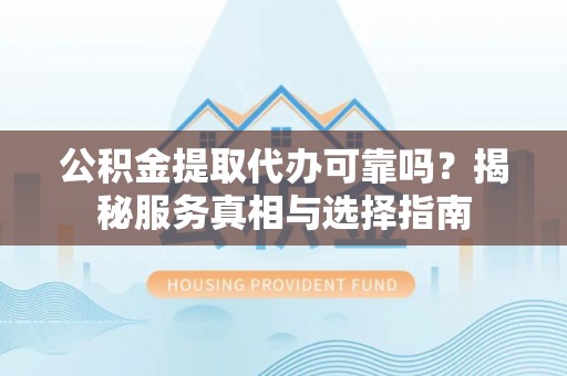 平遥公积金提取代办可靠吗？揭秘服务真相与选择指南