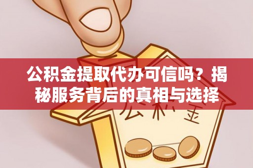 平遥公积金提取代办可信吗？揭秘服务背后的真相与选择