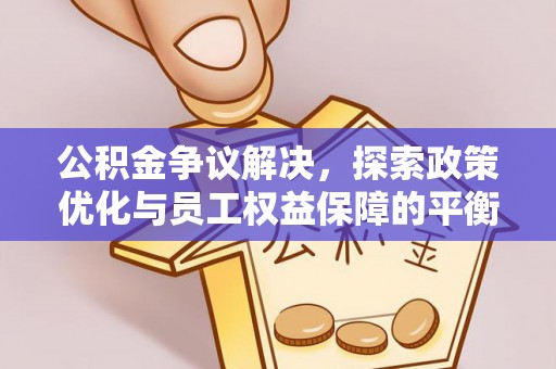 平遥公积金争议解决，探索政策优化与员工权益保障的平衡点