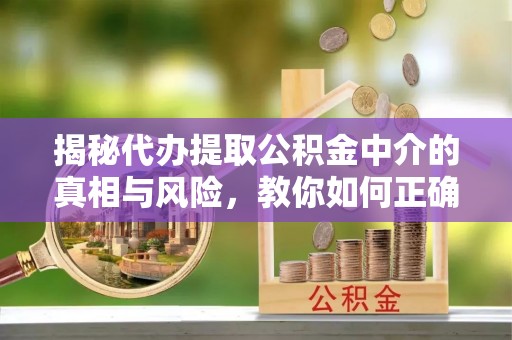 平遥揭秘代办提取公积金中介的真相与风险，教你如何正确操作