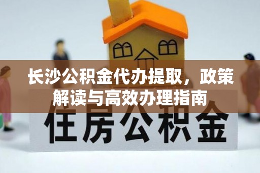 平遥长沙公积金代办提取，政策解读与高效办理指南
