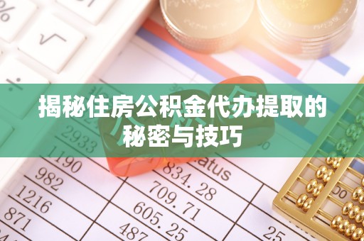 平遥揭秘住房公积金代办提取的秘密与技巧