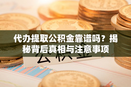平遥代办提取公积金靠谱吗？揭秘背后真相与注意事项