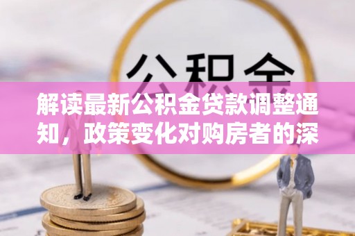 平遥解读最新公积金贷款调整通知，政策变化对购房者的深远影响