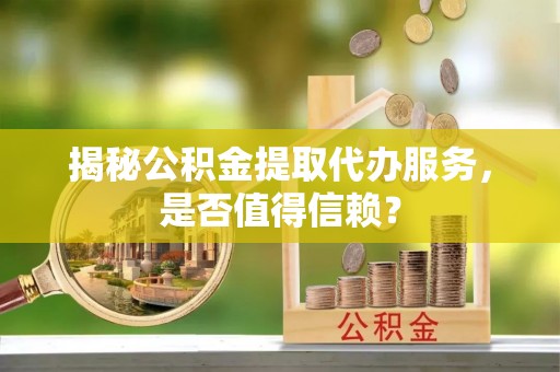 平遥揭秘公积金提取代办服务，是否值得信赖？