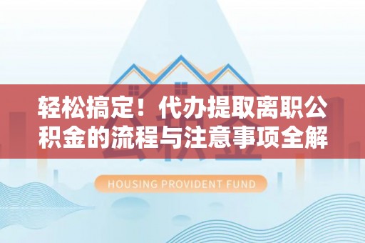 平遥轻松搞定！代办提取离职公积金的流程与注意事项全解析