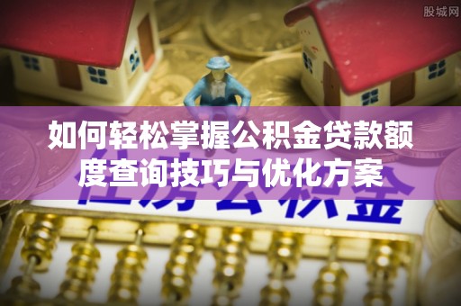 平遥如何轻松掌握公积金贷款额度查询技巧与优化方案