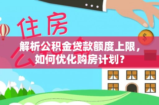平遥解析公积金贷款额度上限，如何优化购房计划？
