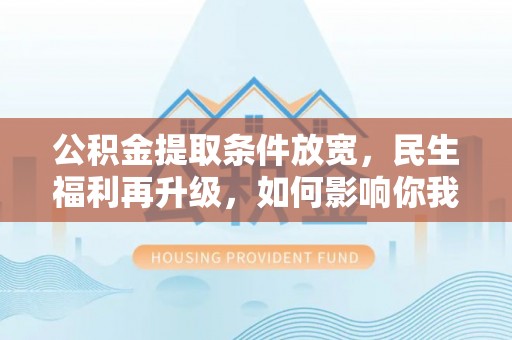 平遥公积金提取条件放宽，民生福利再升级，如何影响你我生活？