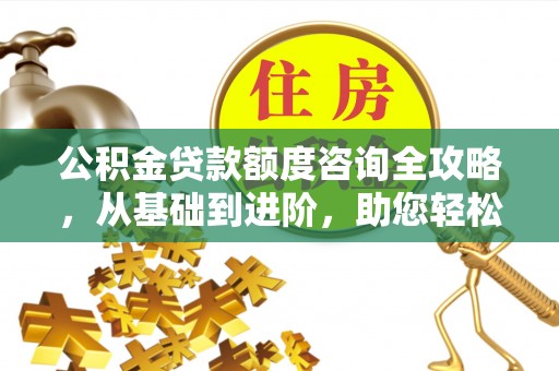 平遥公积金贷款额度咨询全攻略，从基础到进阶，助您轻松掌握关键要点