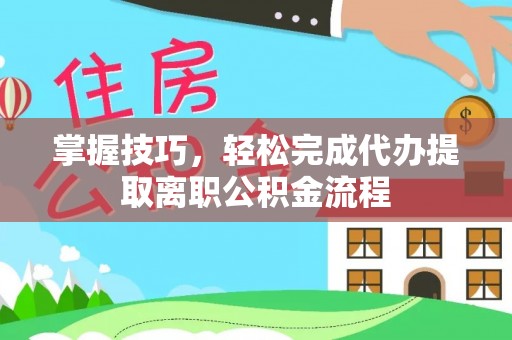 平遥掌握技巧，轻松完成代办提取离职公积金流程