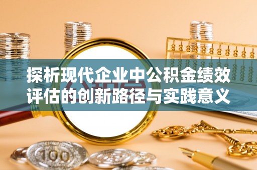 平遥探析现代企业中公积金绩效评估的创新路径与实践意义