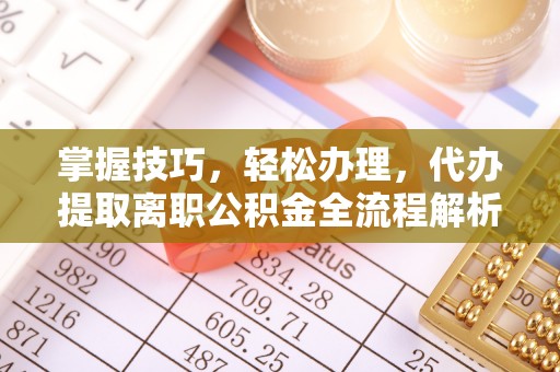 平遥掌握技巧，轻松办理，代办提取离职公积金全流程解析