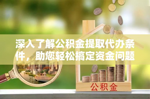 平遥深入了解公积金提取代办条件，助您轻松搞定资金问题
