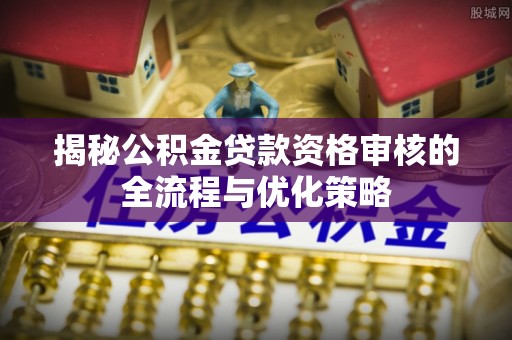 平遥揭秘公积金贷款资格审核的全流程与优化策略