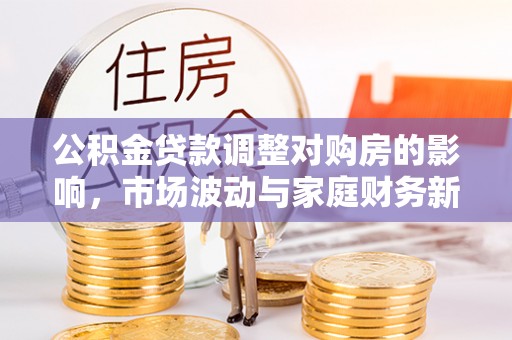 平遥公积金贷款调整对购房的影响，市场波动与家庭财务新趋势