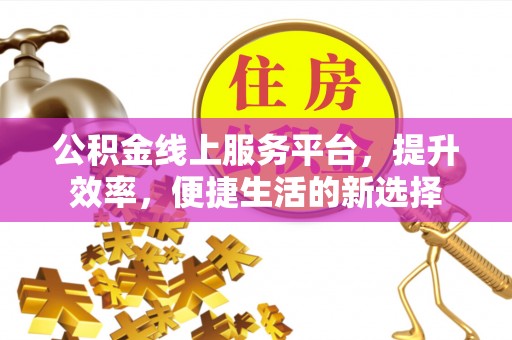 平遥公积金线上服务平台，提升效率，便捷生活的新选择