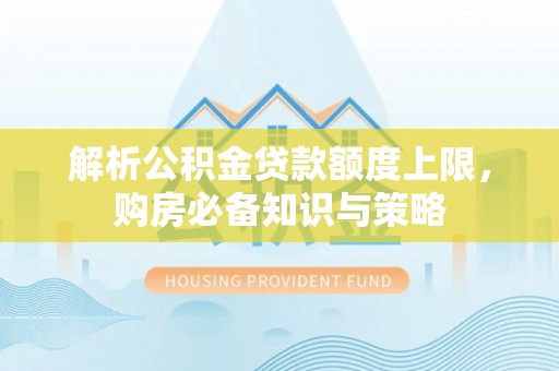 平遥解析公积金贷款额度上限，购房必备知识与策略