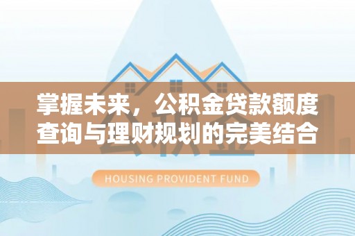 平遥掌握未来，公积金贷款额度查询与理财规划的完美结合