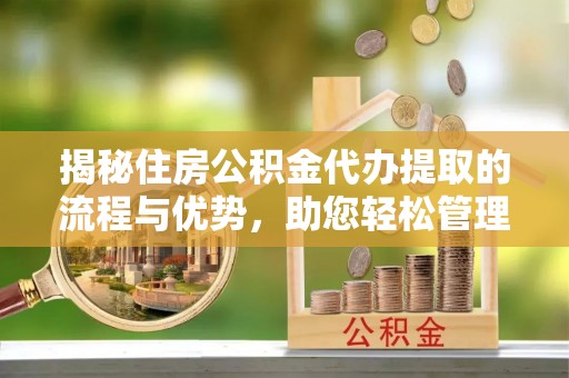 平遥揭秘住房公积金代办提取的流程与优势，助您轻松管理资金