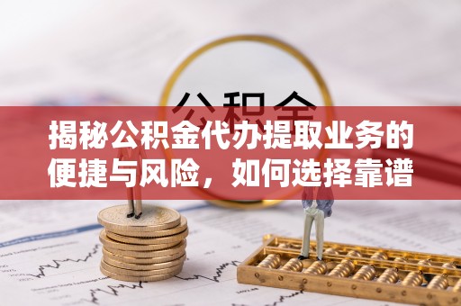 平遥揭秘公积金代办提取业务的便捷与风险，如何选择靠谱服务？