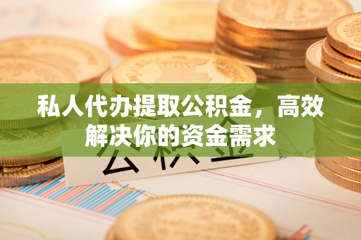 平遥私人代办提取公积金，高效解决你的资金需求