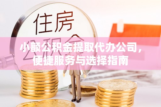 平遥小额公积金提取代办公司，便捷服务与选择指南