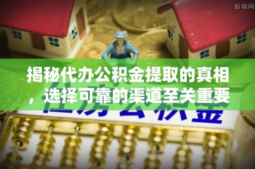 平遥揭秘代办公积金提取的真相，选择可靠的渠道至关重要