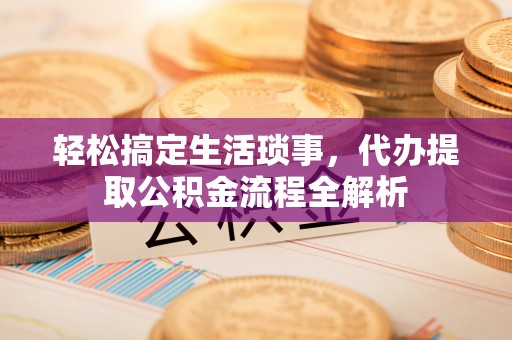 平遥轻松搞定生活琐事，代办提取公积金流程全解析