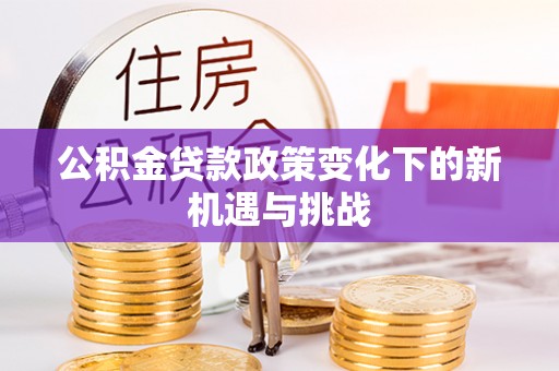 平遥公积金贷款政策变化下的新机遇与挑战