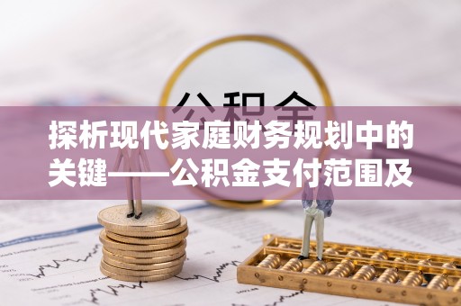 平遥探析现代家庭财务规划中的关键——公积金支付范围及其影响