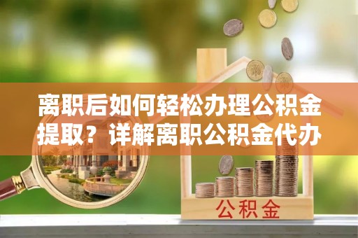 平遥离职后如何轻松办理公积金提取？详解离职公积金代办提取流程