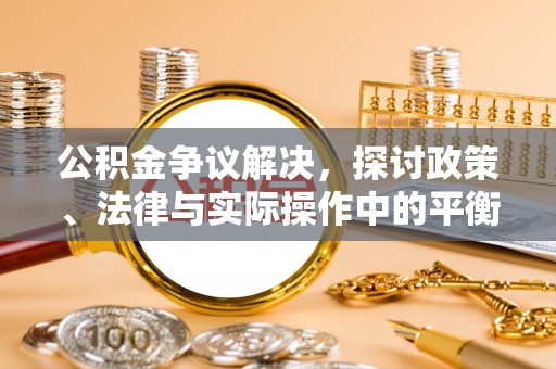 平遥公积金争议解决，探讨政策、法律与实际操作中的平衡之道