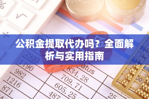 平遥公积金提取代办吗？全面解析与实用指南