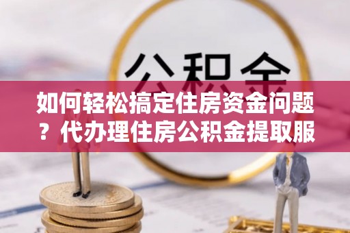 平遥如何轻松搞定住房资金问题？代办理住房公积金提取服务全解析