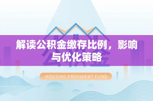 平遥解读公积金缴存比例，影响与优化策略