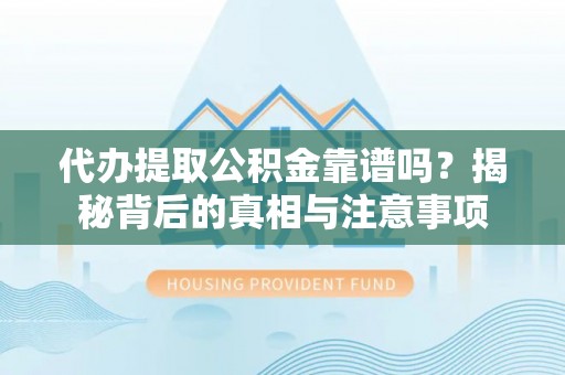平遥代办提取公积金靠谱吗？揭秘背后的真相与注意事项