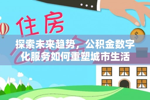 平遥探索未来趋势，公积金数字化服务如何重塑城市生活
