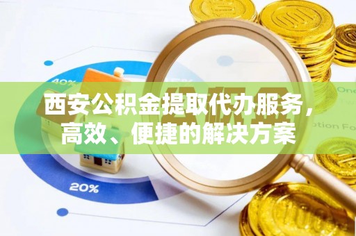 平遥西安公积金提取代办服务，高效、便捷的解决方案