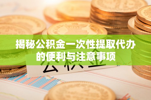 平遥揭秘公积金一次性提取代办的便利与注意事项