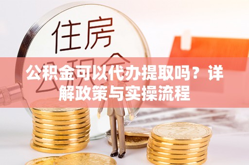 平遥公积金可以代办提取吗？详解政策与实操流程