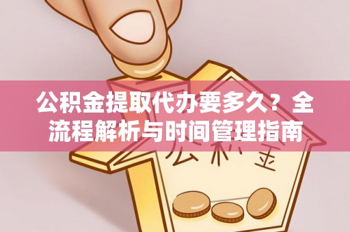 平遥公积金提取代办要多久？全流程解析与时间管理指南
