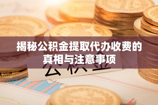 平遥揭秘公积金提取代办收费的真相与注意事项