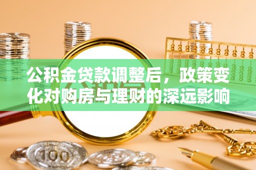 平遥公积金贷款调整后，政策变化对购房与理财的深远影响