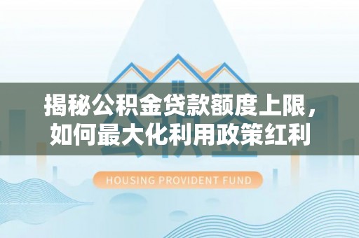 平遥揭秘公积金贷款额度上限，如何最大化利用政策红利