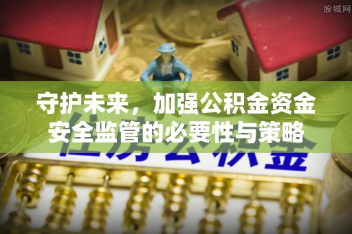 平遥守护未来，加强公积金资金安全监管的必要性与策略