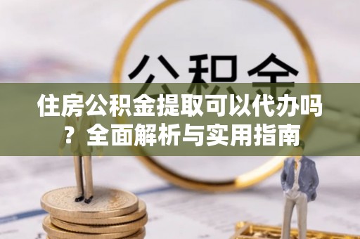 平遥住房公积金提取可以代办吗？全面解析与实用指南