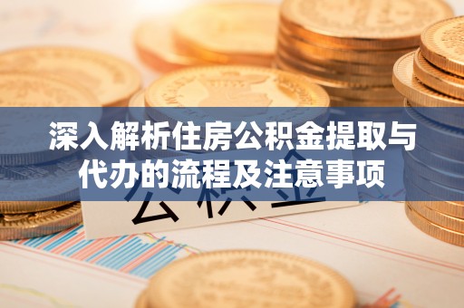 平遥深入解析住房公积金提取与代办的流程及注意事项
