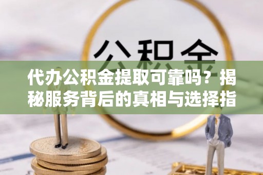平遥代办公积金提取可靠吗？揭秘服务背后的真相与选择指南