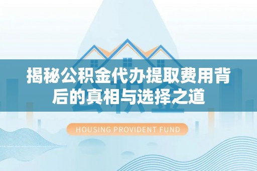 平遥揭秘公积金代办提取费用背后的真相与选择之道